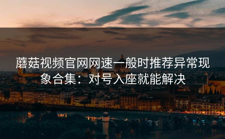 蘑菇视频官网网速一般时推荐异常现象合集：对号入座就能解决  第1张