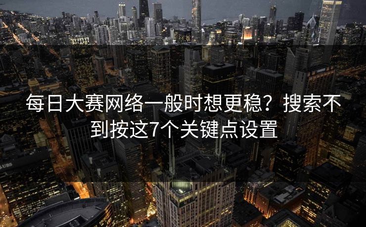 每日大赛网络一般时想更稳？搜索不到按这7个关键点设置