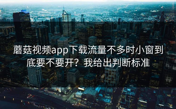 蘑菇视频app下载流量不多时小窗到底要不要开？我给出判断标准
