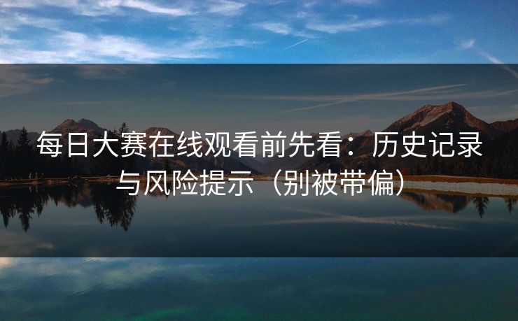 每日大赛在线观看前先看：历史记录与风险提示（别被带偏）