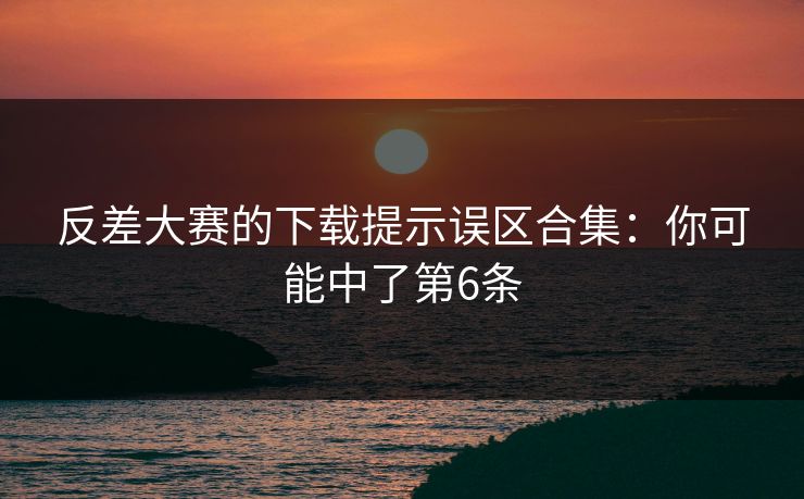 反差大赛的下载提示误区合集：你可能中了第6条