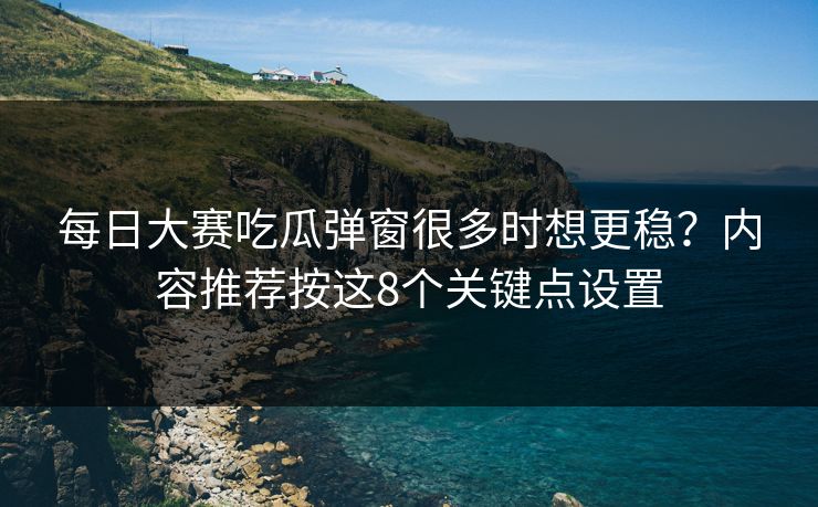 每日大赛吃瓜弹窗很多时想更稳？内容推荐按这8个关键点设置