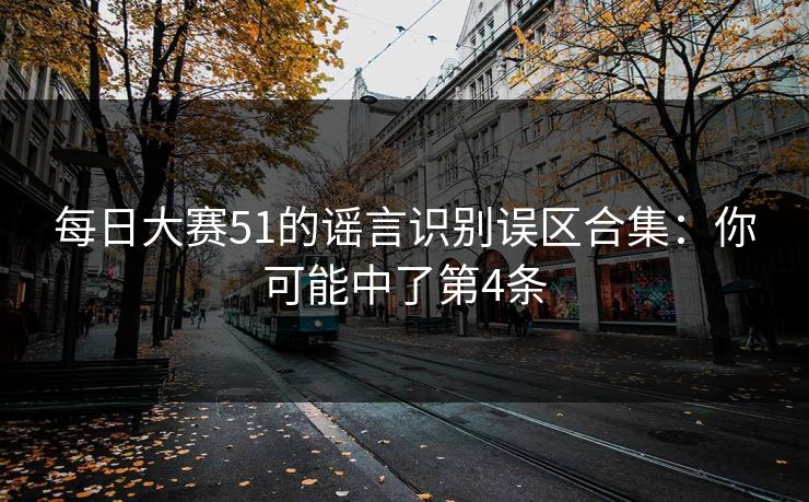 每日大赛51的谣言识别误区合集：你可能中了第4条