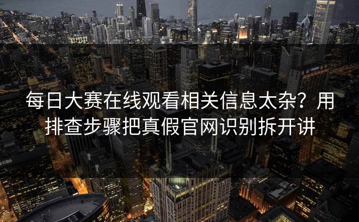 每日大赛在线观看相关信息太杂？用排查步骤把真假官网识别拆开讲