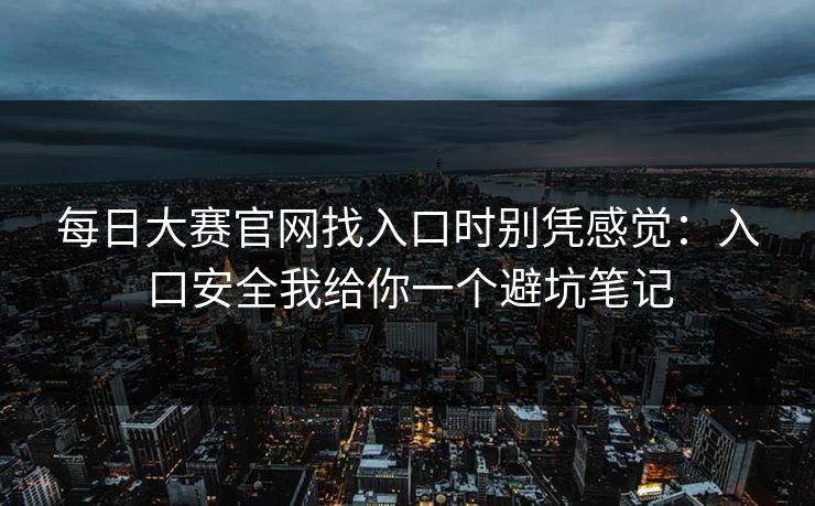 每日大赛官网找入口时别凭感觉：入口安全我给你一个避坑笔记