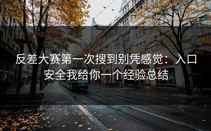 反差大赛第一次搜到别凭感觉：入口安全我给你一个经验总结
