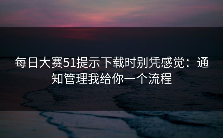 每日大赛51提示下载时别凭感觉：通知管理我给你一个流程