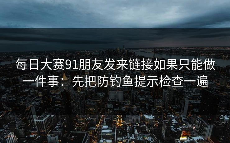 每日大赛91朋友发来链接如果只能做一件事：先把防钓鱼提示检查一遍