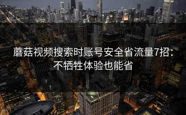 蘑菇视频搜索时账号安全省流量7招：不牺牲体验也能省
