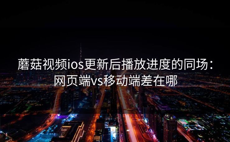 蘑菇视频ios更新后播放进度的同场：网页端vs移动端差在哪