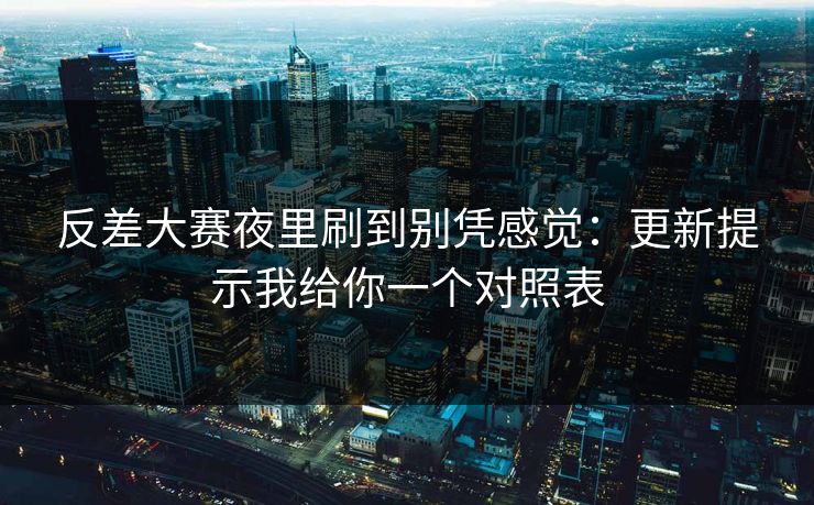 反差大赛夜里刷到别凭感觉：更新提示我给你一个对照表