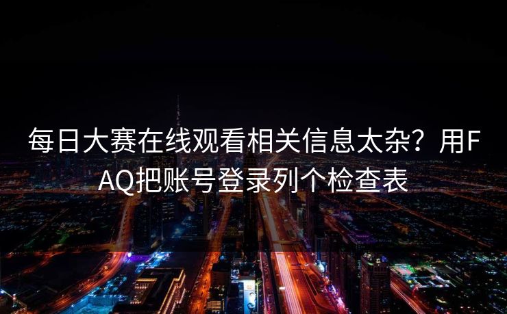 每日大赛在线观看相关信息太杂？用FAQ把账号登录列个检查表  第1张