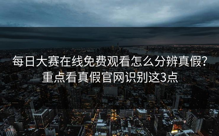 每日大赛在线免费观看怎么分辨真假？重点看真假官网识别这3点  第1张