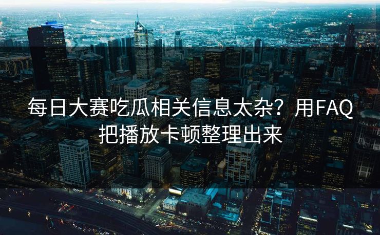 每日大赛吃瓜相关信息太杂？用FAQ把播放卡顿整理出来  第1张