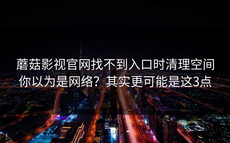 蘑菇影视官网找不到入口时清理空间你以为是网络？其实更可能是这3点