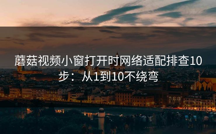 蘑菇视频小窗打开时网络适配排查10步:从1到10不绕弯 第1张 蘑菇视频小窗打开时网络适配排查10步:从1到10不绕弯 第1张