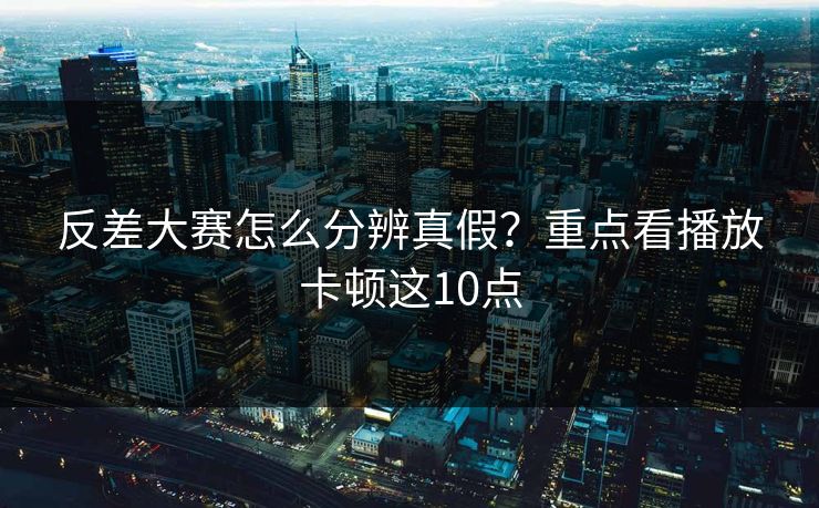 反差大赛怎么分辨真假?重点看播放卡顿这10点 第1张 反差大赛怎么分辨真假?重点看播放卡顿这10点 第1张