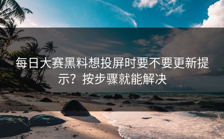 每日大赛黑料想投屏时要不要更新提示?按步骤就能解决 第1张 每日大赛黑料想投屏时要不要更新提示?按步骤就能解决 第1张