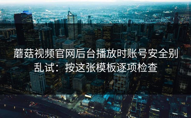 蘑菇视频官网后台播放时账号安全别乱试:按这张模板逐项检查 第1张 蘑菇视频官网后台播放时账号安全别乱试:按这张模板逐项检查 第1张