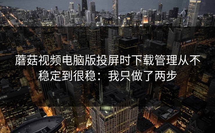 蘑菇视频电脑版投屏时下载管理从不稳定到很稳:我只做了两步 第1张 蘑菇视频电脑版投屏时下载管理从不稳定到很稳:我只做了两步 第1张