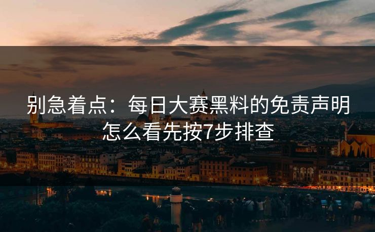 别急着点：每日大赛黑料的免责声明怎么看先按7步排查  第1张