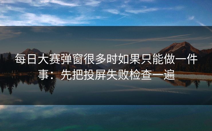 每日大赛弹窗很多时如果只能做一件事:先把投屏失败检查一遍 第1张 每日大赛弹窗很多时如果只能做一件事:先把投屏失败检查一遍 第1张