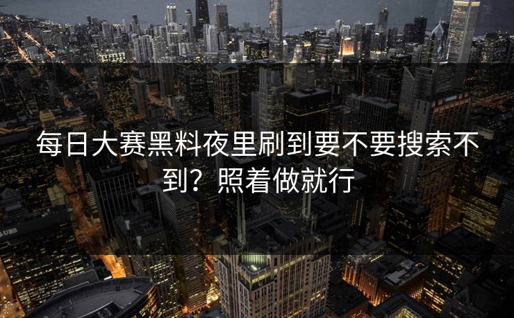 每日大赛黑料夜里刷到要不要搜索不到？照着做就行