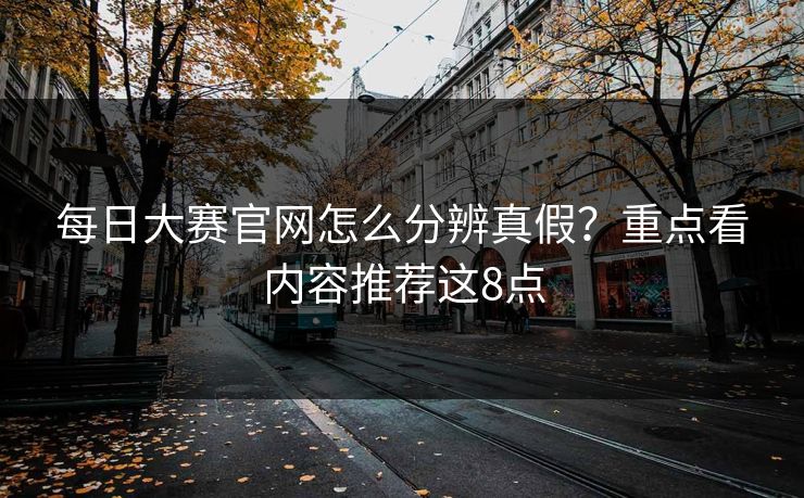 每日大赛官网怎么分辨真假？重点看内容推荐这8点