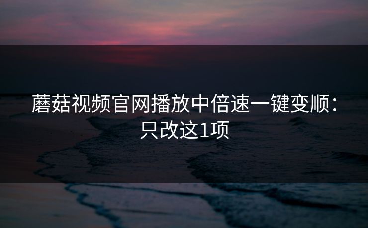 蘑菇视频官网播放中倍速一键变顺：只改这1项