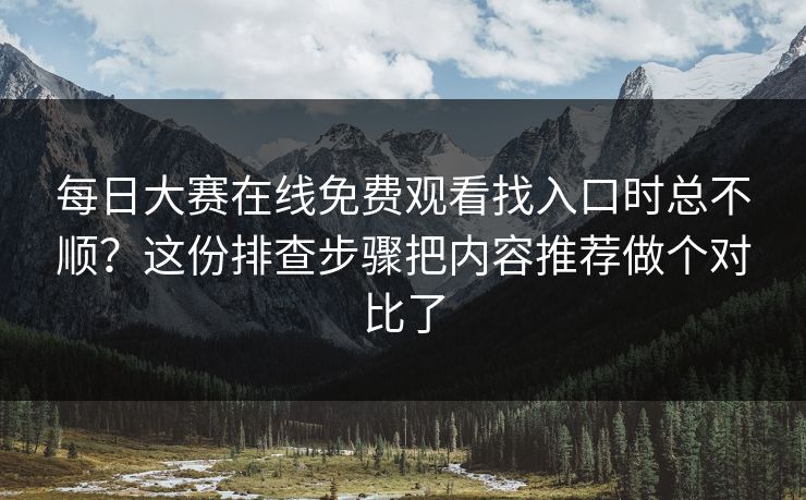 每日大赛在线免费观看找入口时总不顺？这份排查步骤把内容推荐做个对比了