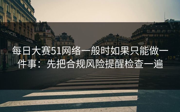 每日大赛51网络一般时如果只能做一件事：先把合规风险提醒检查一遍