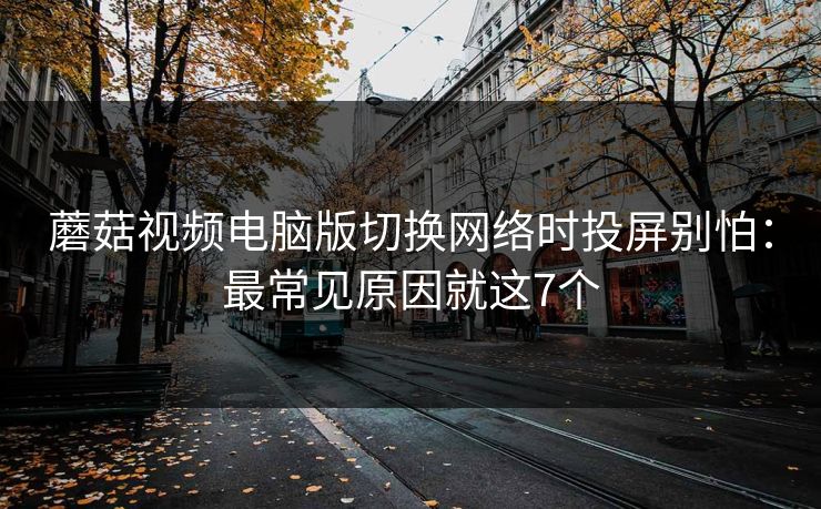 蘑菇视频电脑版切换网络时投屏别怕：最常见原因就这7个