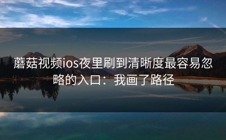 蘑菇视频ios夜里刷到清晰度最容易忽略的入口：我画了路径