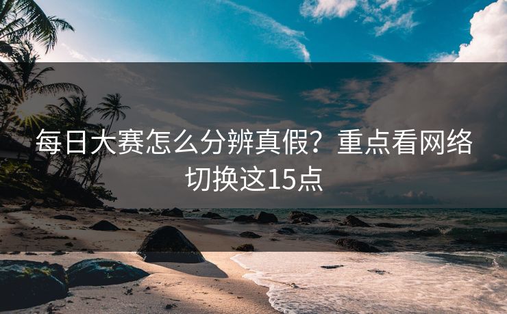每日大赛怎么分辨真假？重点看网络切换这15点
