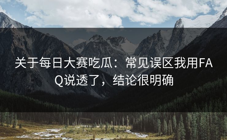 关于每日大赛吃瓜：常见误区我用FAQ说透了，结论很明确