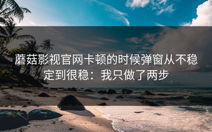蘑菇影视官网卡顿的时候弹窗从不稳定到很稳：我只做了两步