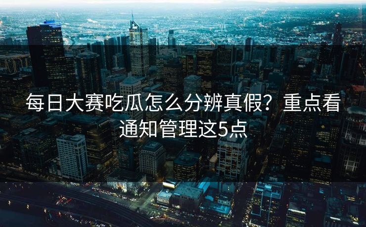 每日大赛吃瓜怎么分辨真假？重点看通知管理这5点
