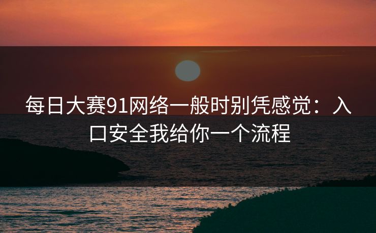 每日大赛91网络一般时别凭感觉：入口安全我给你一个流程