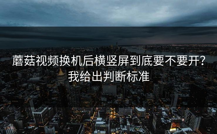 蘑菇视频换机后横竖屏到底要不要开？我给出判断标准