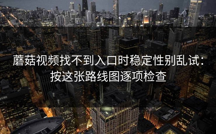 蘑菇视频找不到入口时稳定性别乱试：按这张路线图逐项检查