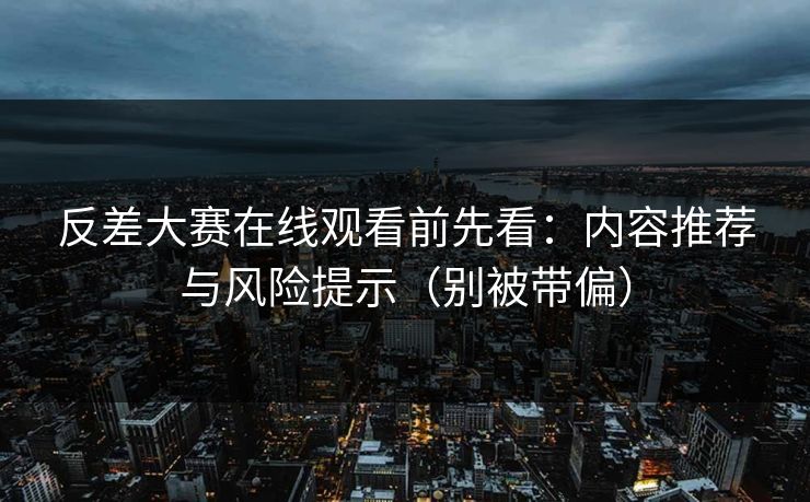 反差大赛在线观看前先看：内容推荐与风险提示（别被带偏）