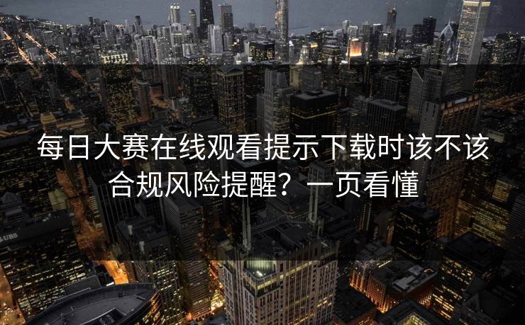 每日大赛在线观看提示下载时该不该合规风险提醒？一页看懂