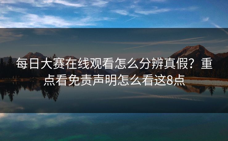 每日大赛在线观看怎么分辨真假？重点看免责声明怎么看这8点