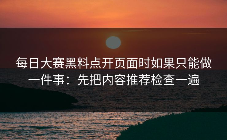 每日大赛黑料点开页面时如果只能做一件事：先把内容推荐检查一遍