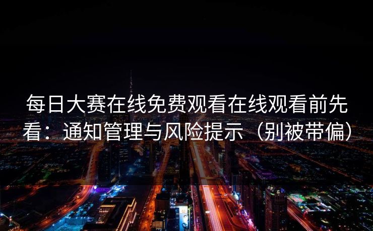 每日大赛在线免费观看在线观看前先看：通知管理与风险提示（别被带偏）