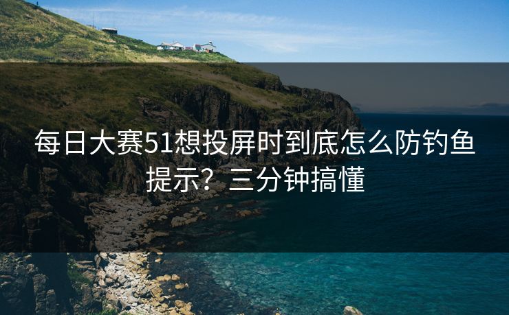 每日大赛51想投屏时到底怎么防钓鱼提示？三分钟搞懂