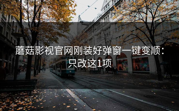蘑菇影视官网刚装好弹窗一键变顺：只改这1项