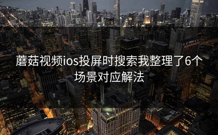 蘑菇视频ios投屏时搜索我整理了6个场景对应解法