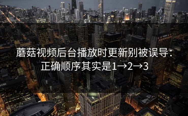 蘑菇视频后台播放时更新别被误导：正确顺序其实是1→2→3