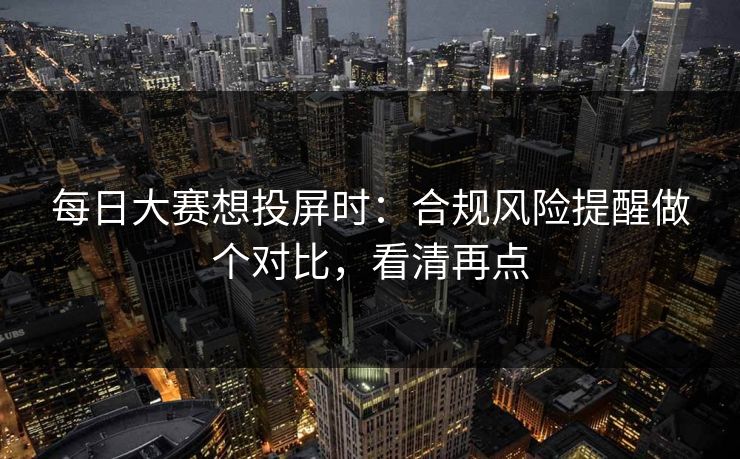 每日大赛想投屏时：合规风险提醒做个对比，看清再点